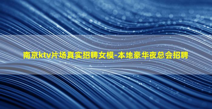 南京ktv片场真实招聘女模-本地豪华夜总会招聘